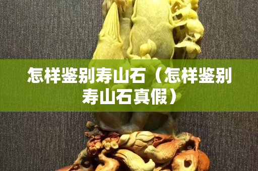 怎樣鑒別壽山石（怎樣鑒別壽山石真假）