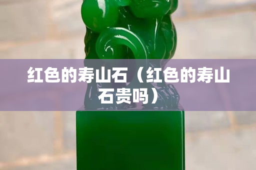 紅色的壽山石(紅色的壽山石貴嗎) 紅色的壽山石(紅色的壽山石貴嗎)