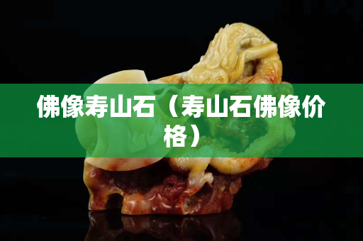 佛像壽山石（壽山石佛像價格）
