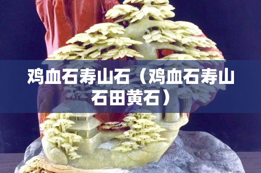 雞血石壽山石（雞血石壽山石田黃石）