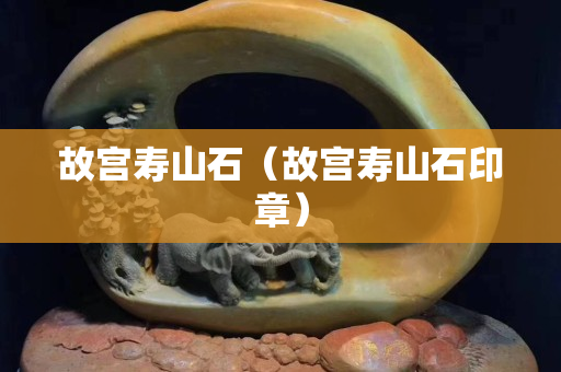 故宮壽山石(故宮壽山石印章) 故宮壽山石(故宮壽山石印章)