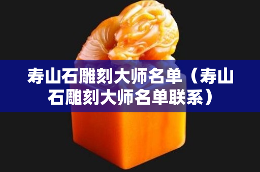 壽山石雕刻大師名單（壽山石雕刻大師名單聯系）