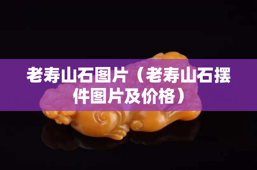 老壽山石圖片(老壽山石擺件圖片及價格) 老壽山石圖片(老壽山石擺件圖片及價格)