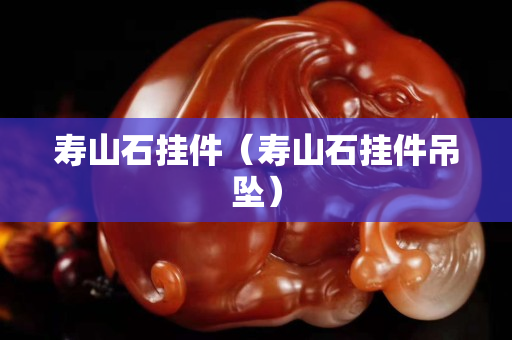 壽山石掛件(壽山石掛件吊墜) 壽山石掛件(壽山石掛件吊墜)