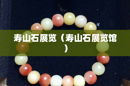 壽山石展覽(壽山石展覽館) 壽山石展覽(壽山石展覽館)