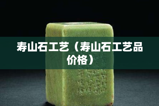 壽山石工藝（壽山石工藝品價格）