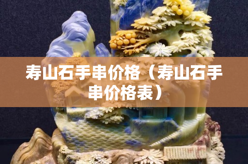 壽山石手串價格（壽山石手串價格表）