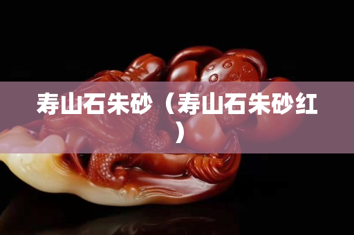 壽山石朱砂(壽山石朱砂紅) 壽山石朱砂(壽山石朱砂紅)