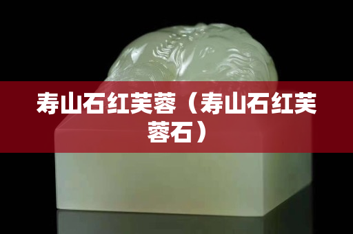 壽山石紅芙蓉（壽山石紅芙蓉石）