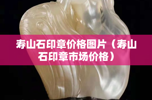 壽山石印章價格圖片（壽山石印章市場價格）