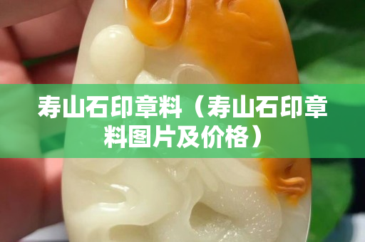 壽山石印章料（壽山石印章料圖片及價格）