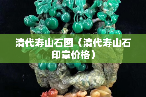 清代壽山石圖(清代壽山石印章價(jià)格) 清代壽山石圖(清代壽山石印章價(jià)格)