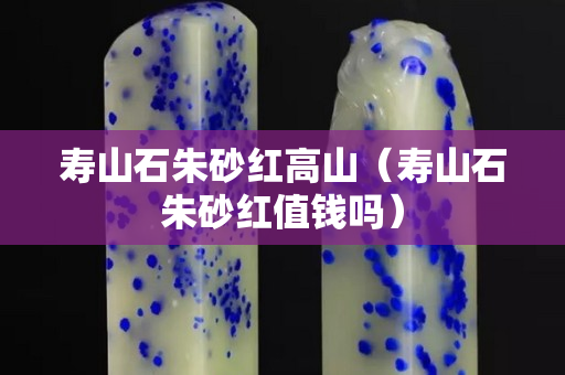 壽山石朱砂紅高山(壽山石朱砂紅值錢嗎) 壽山石朱砂紅高山(壽山石朱砂紅值錢嗎)