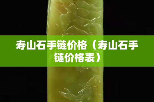 壽山石手鏈價格（壽山石手鏈價格表）