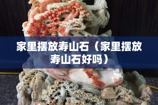 家里擺放壽山石（家里擺放壽山石好嗎）