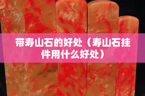 帶壽山石的好處(壽山石掛件用什么好處) 帶壽山石的好處(壽山石掛件用什么好處)
