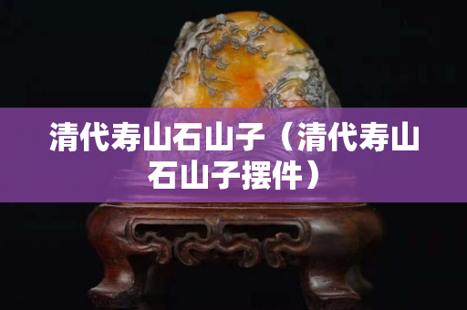 清代壽山石山子（清代壽山石山子擺件）