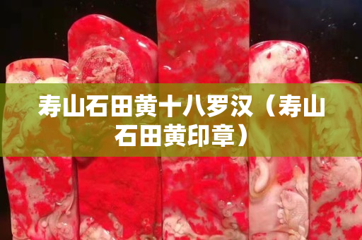 壽山石田黃十八羅漢（壽山石田黃印章）