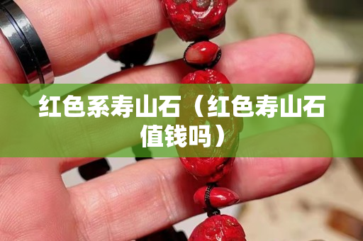紅色系壽山石(紅色壽山石值錢嗎) 紅色系壽山石(紅色壽山石值錢嗎)