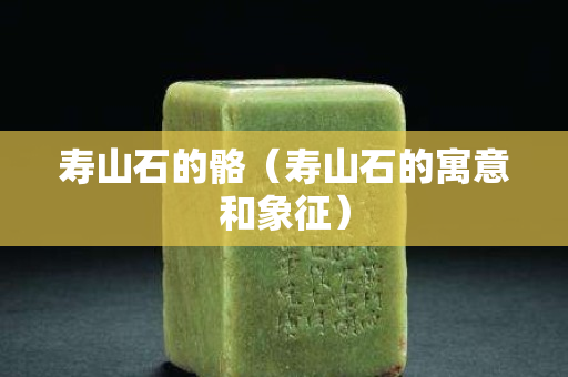 壽山石的骼(壽山石的寓意和象征) 壽山石的骼(壽山石的寓意和象征)