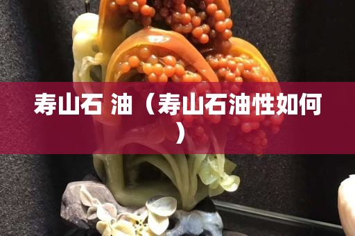 壽山石 油（壽山石油性如何）