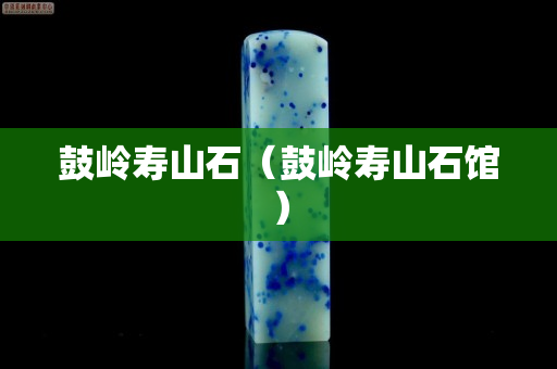 鼓嶺壽山石(鼓嶺壽山石館) 鼓嶺壽山石(鼓嶺壽山石館)