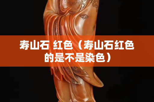 壽山石 紅色（壽山石紅色的是不是染色）