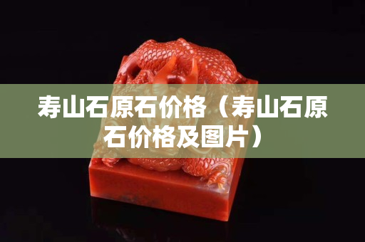 壽山石原石價(jià)格（壽山石原石價(jià)格及圖片）