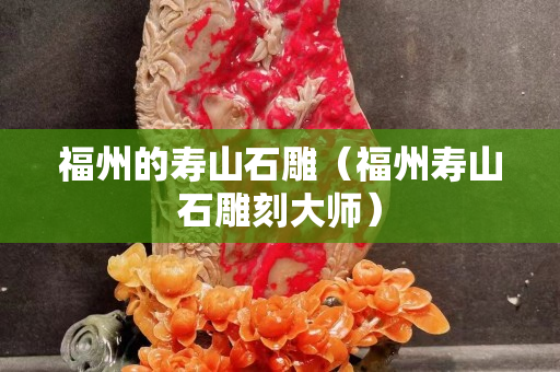 福州的壽山石雕(福州壽山石雕刻大師) 福州的壽山石雕(福州壽山石雕刻大師)