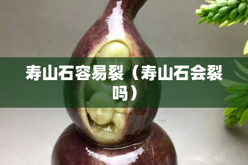 壽山石容易裂(壽山石會裂嗎) 壽山石容易裂(壽山石會裂嗎)