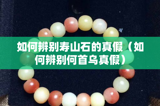 如何辨別壽山石的真假（如何辨別何首烏真假）
