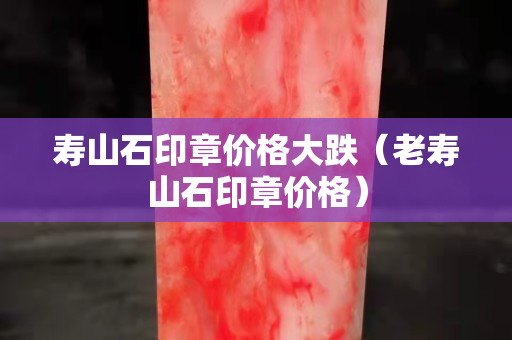 壽山石印章價格大跌（老壽山石印章價格）