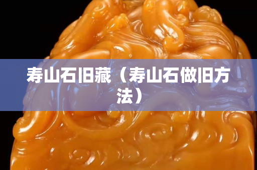 壽山石舊藏（壽山石做舊方法）