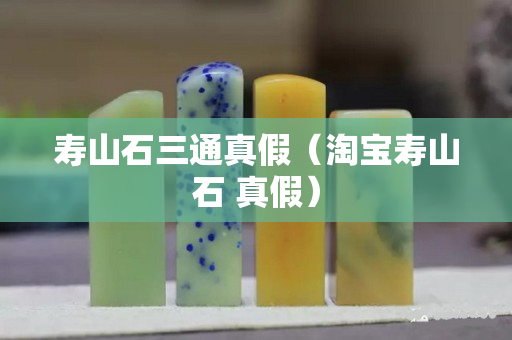 壽山石三通真假(淘寶壽山石 真假) 壽山石三通真假(淘寶壽山石 真假)