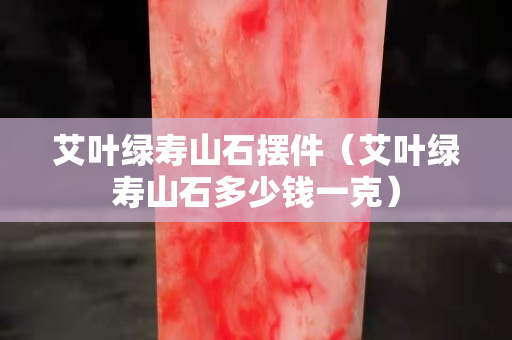 艾葉綠壽山石擺件(艾葉綠壽山石多少錢一克) 艾葉綠壽山石擺件(艾葉綠壽山石多少錢一克)