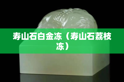 壽山石白金凍（壽山石荔枝凍）