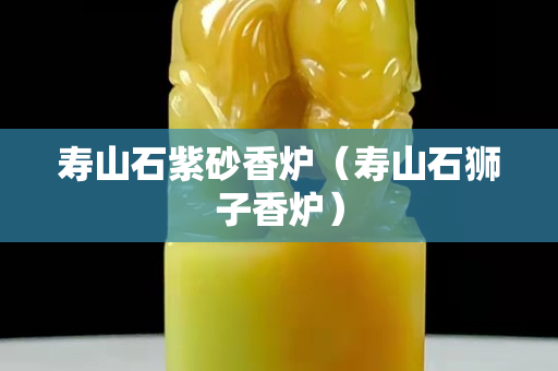 壽山石紫砂香爐(壽山石獅子香爐) 壽山石紫砂香爐(壽山石獅子香爐)