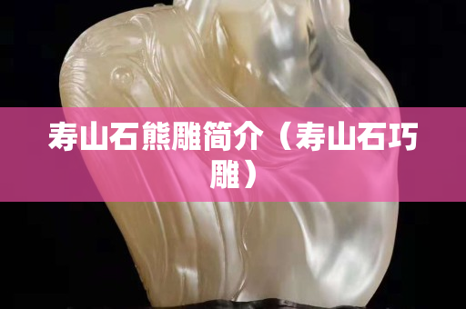 壽山石熊雕簡介（壽山石巧雕）