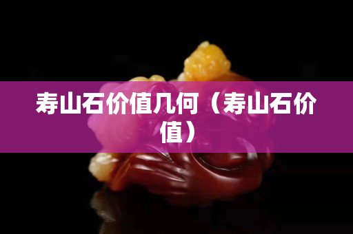 壽山石價值幾何(壽山石價值) 壽山石價值幾何(壽山石價值)