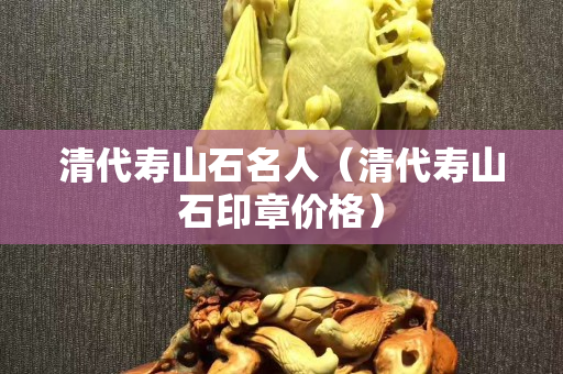 清代壽山石名人(清代壽山石印章價(jià)格) 清代壽山石名人(清代壽山石印章價(jià)格)