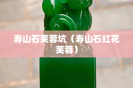 壽山石芙蓉坑(壽山石紅花芙蓉) 壽山石芙蓉坑(壽山石紅花芙蓉)