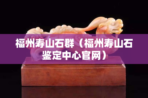 福州壽山石群（福州壽山石鑒定中心官網）