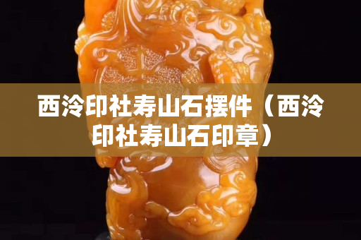 西泠印社壽山石擺件（西泠印社壽山石印章）