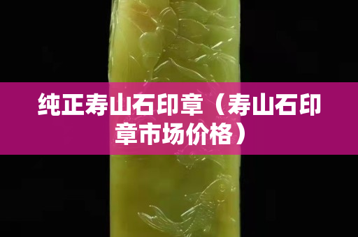 純正壽山石印章（壽山石印章市場(chǎng)價(jià)格）