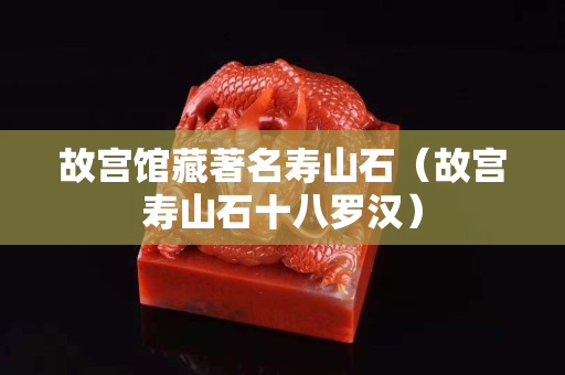 故宮館藏著名壽山石（故宮壽山石十八羅漢）
