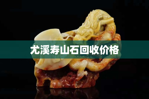 尤溪壽山石回收價格