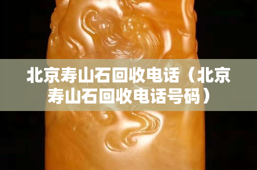 北京壽山石回收電話（北京壽山石回收電話號(hào)碼）