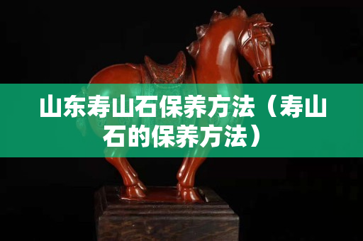 山東壽山石保養方法(壽山石的保養方法) 山東壽山石保養方法(壽山石的保養方法)