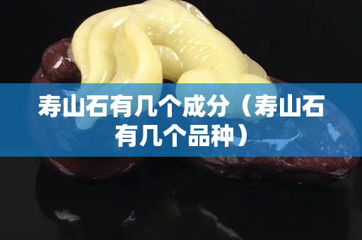 壽山石有幾個成分（壽山石有幾個品種）