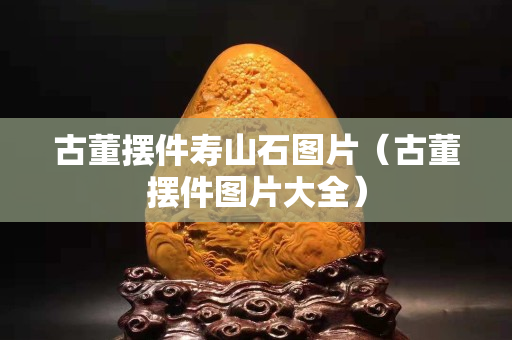 古董擺件壽山石圖片(古董擺件圖片大全) 古董擺件壽山石圖片(古董擺件圖片大全)